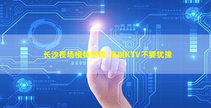 长沙夜场模特招聘-高端KTV不要犹豫